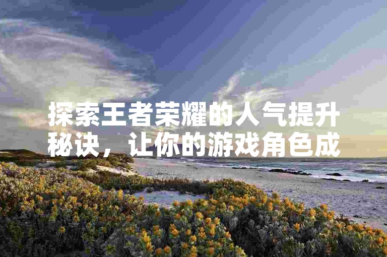 探索王者荣耀的人气提升秘诀，让你的游戏角色成为众人瞩目的焦点。