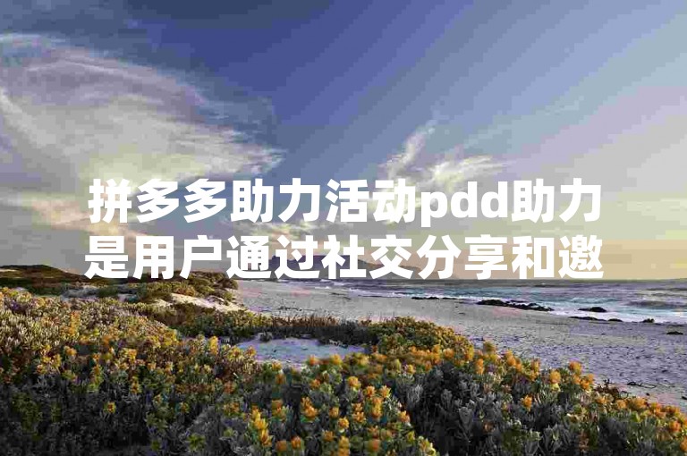 拼多多助力活动pdd助力是用户通过社交分享和邀请好友来帮助自己获得优惠的一种互动方式。