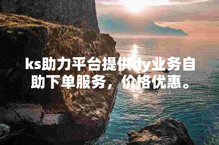 ks助力平台提供dy业务自助下单服务，价格优惠。