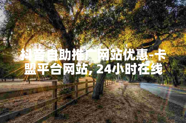 抖音自助推广网站优惠-卡盟平台网站, 24小时在线下单平台免费