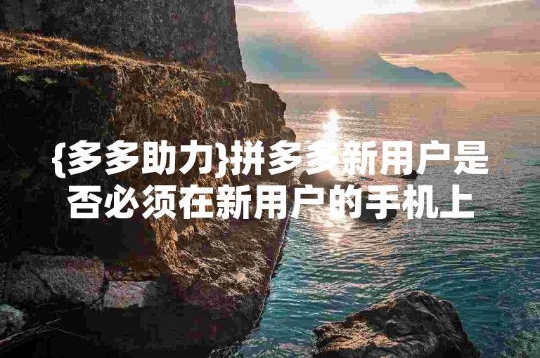 {多多助力}拼多多新用户是否必须在新用户的手机上下载应用才能完成注册呢？