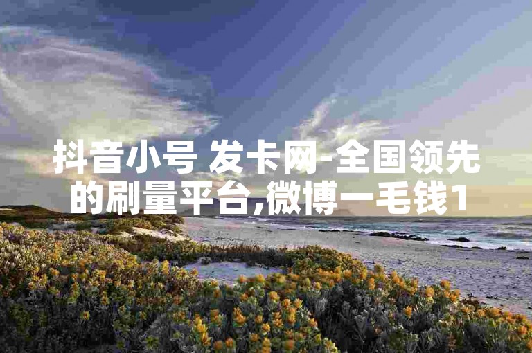 抖音小号 发卡网-全国领先的刷量平台,微博一毛钱10000播放量