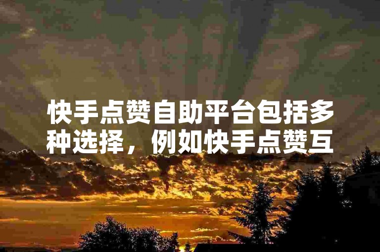 快手点赞自助平台包括多种选择，例如快手点赞互助平台就是其中之一。