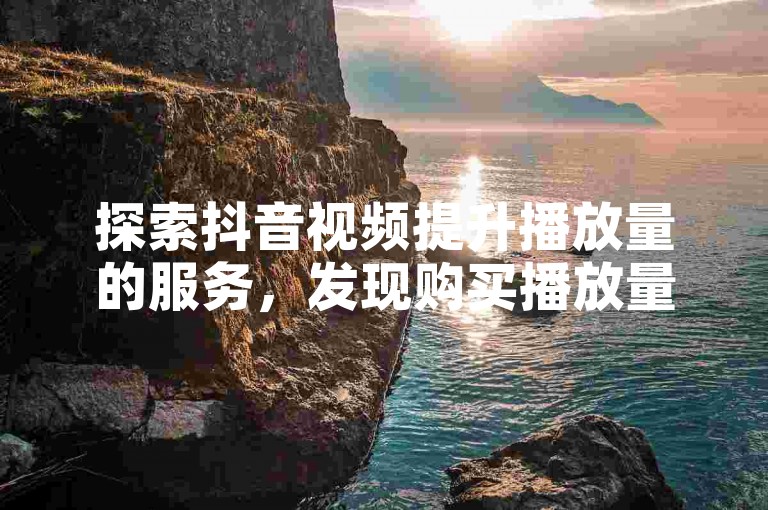探索抖音视频提升播放量的服务，发现购买播放量的最佳平台。