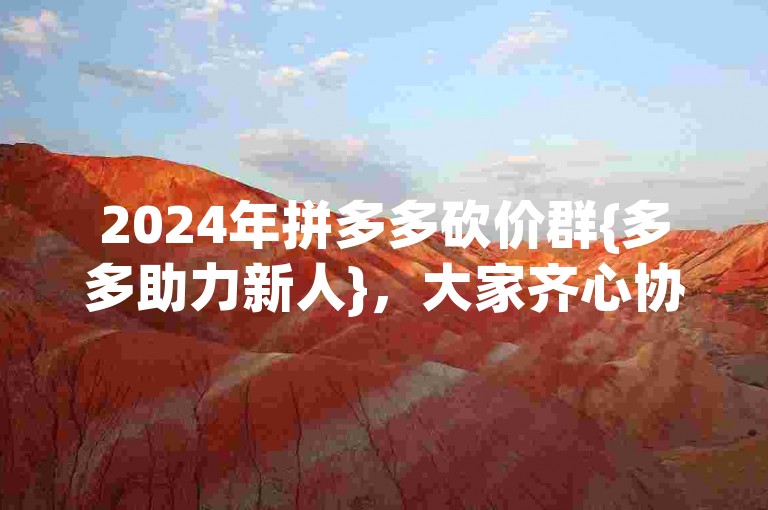 2024年拼多多砍价群{多多助力新人}，大家齐心协力，让优惠触手可及。