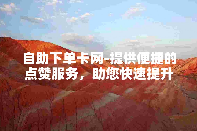 自助下单卡网-提供便捷的点赞服务，助您快速提升人气。
