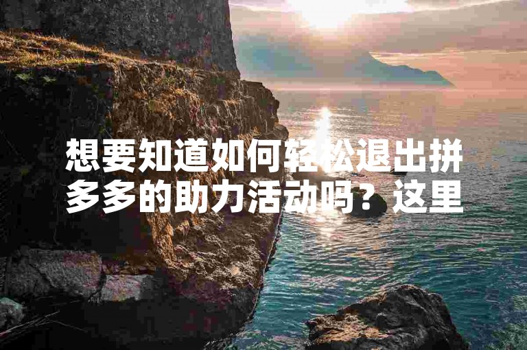 想要知道如何轻松退出拼多多的助力活动吗？这里有一个既简单又实用的退出方法供你参考。