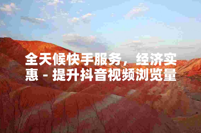 全天候快手服务，经济实惠 - 提升抖音视频浏览量。
