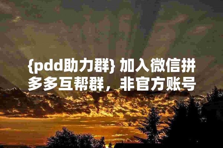 {pdd助力群} 加入微信拼多多互帮群，非官方账号，纯民间互助群组。