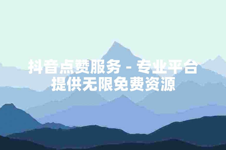 抖音点赞服务 - 专业平台提供无限免费资源