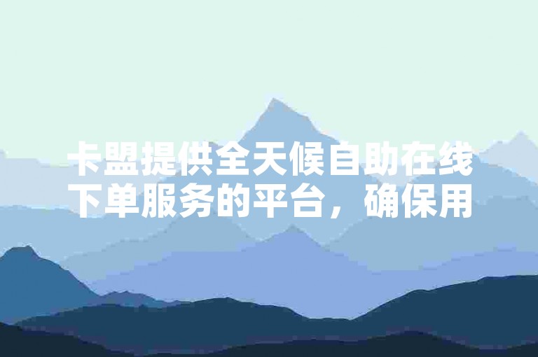 卡盟提供全天候自助在线下单服务的平台，确保用户随时都能便捷操作。