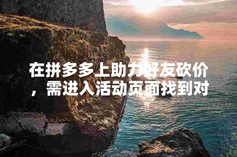 在拼多多上助力好友砍价，需进入活动页面找到对应商品，点击帮他助力即可。