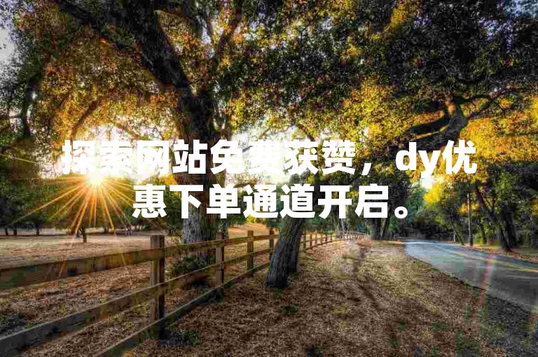 探索网站免费获赞，dy优惠下单通道开启。