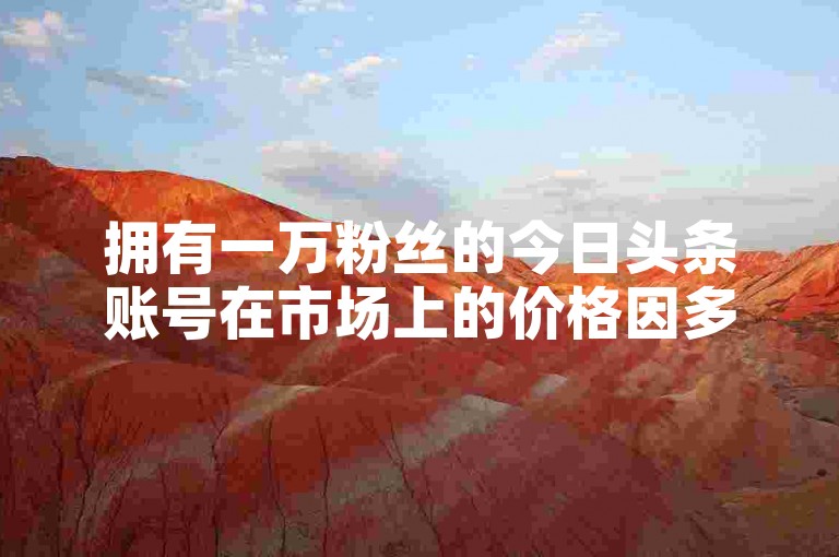 拥有一万粉丝的今日头条账号在市场上的价格因多种因素而异，具体价值难以一概而论。
