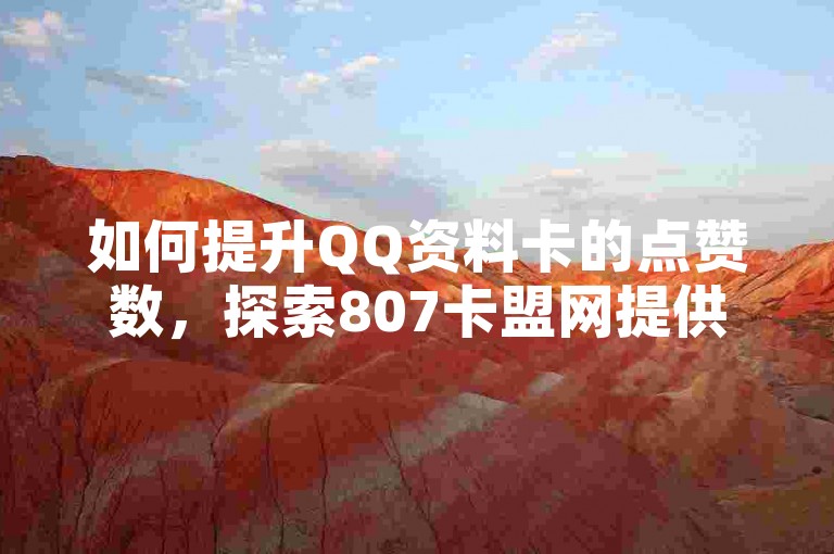 如何提升QQ资料卡的点赞数，探索807卡盟网提供的服务，包括拼多多助力平台和全天候抖音点赞服务。