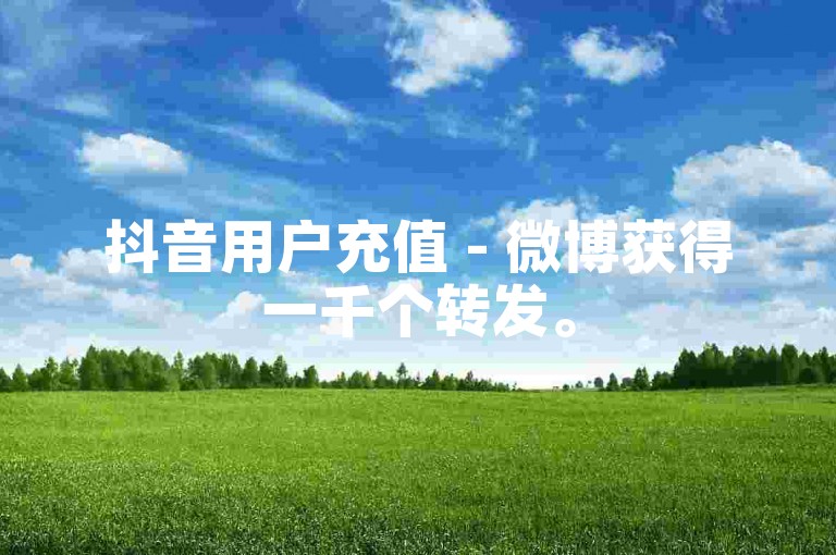 抖音用户充值 - 微博获得一千个转发。