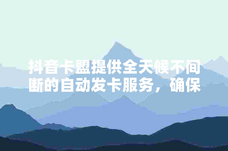 抖音卡盟提供全天候不间断的自动发卡服务，确保用户随时都能快速获取所需卡片。