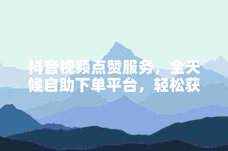 抖音视频点赞服务，全天候自助下单平台，轻松获取5000赞。