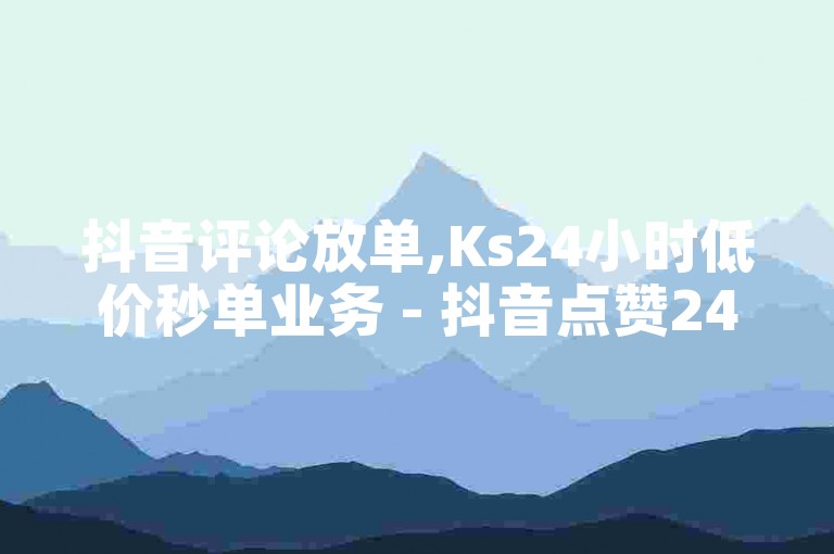 抖音评论放单,Ks24小时低价秒单业务 - 抖音点赞24小时到账 - 抖音业务下单24小时秒到账