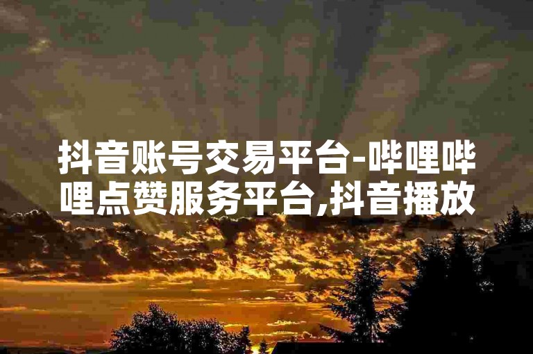 抖音账号交易平台-哔哩哔哩点赞服务平台,抖音播放24小时下单。