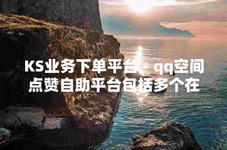 KS业务下单平台 - qq空间点赞自助平台包括多个在线服务网站，提供便捷的点赞服务。