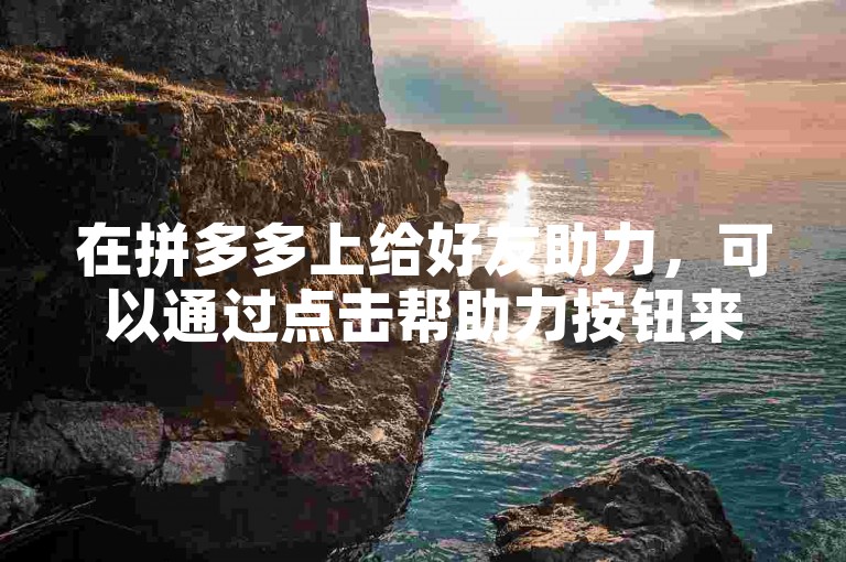 在拼多多上给好友助力，可以通过点击帮助力按钮来轻松完成。