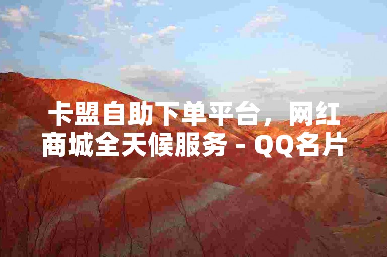 卡盟自助下单平台，网红商城全天候服务 - QQ名片点赞仅需一元10万赞 - QQ主页一键点赞链接