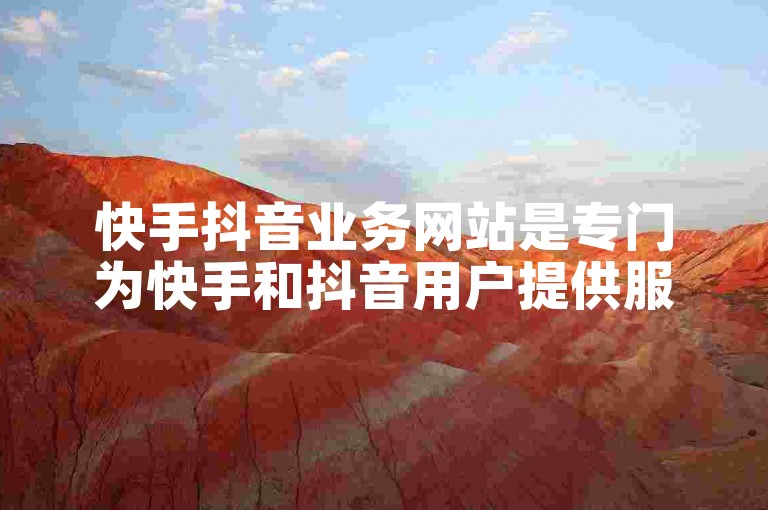 快手抖音业务网站是专门为快手和抖音用户提供服务的在线平台。