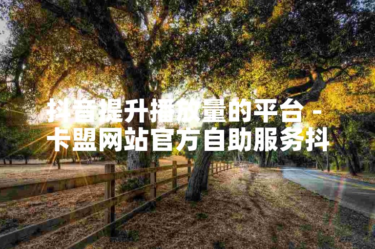 抖音提升播放量的平台 - 卡盟网站官方自助服务抖音
