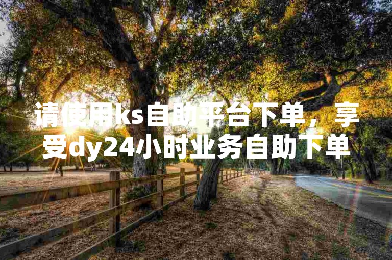 请使用ks自助平台下单，享受dy24小时业务自助下单平台的便捷服务。