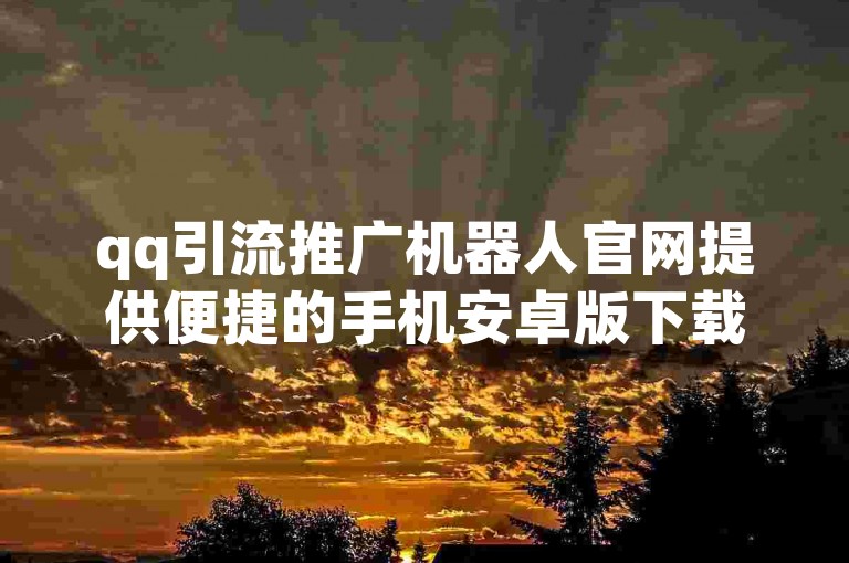 qq引流推广机器人官网提供便捷的手机安卓版下载，助力营销自动化。