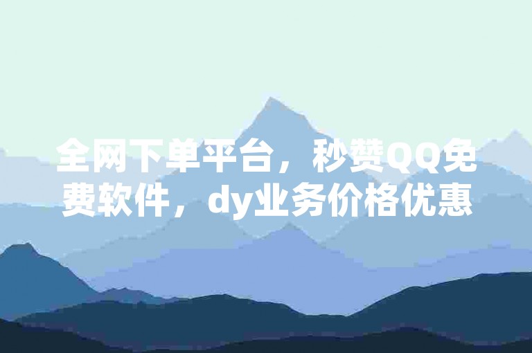全网下单平台，秒赞QQ免费软件，dy业务价格优惠，微信公众号便捷登录。