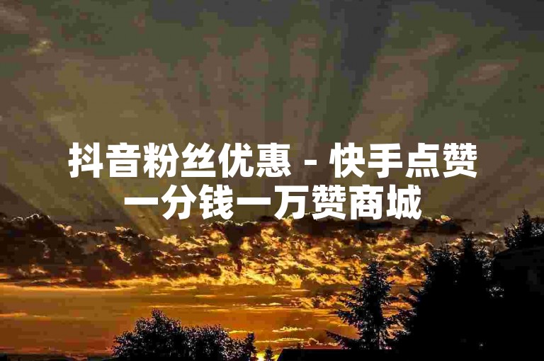 抖音粉丝优惠 - 快手点赞一分钱一万赞商城
