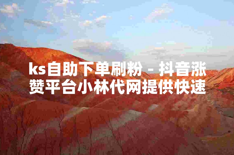 ks自助下单刷粉 - 抖音涨赞平台小林代网提供快速增粉服务。