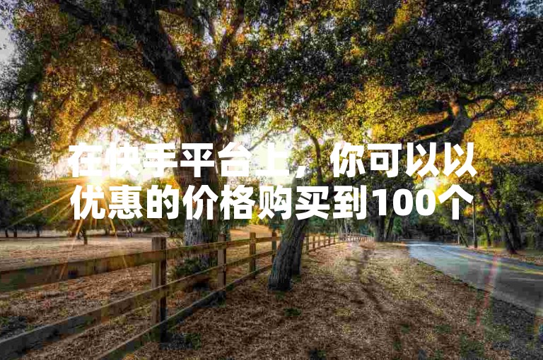 在快手平台上，你可以以优惠的价格购买到100个站点的使用权，并且只需花费1元就能获得100个点赞。