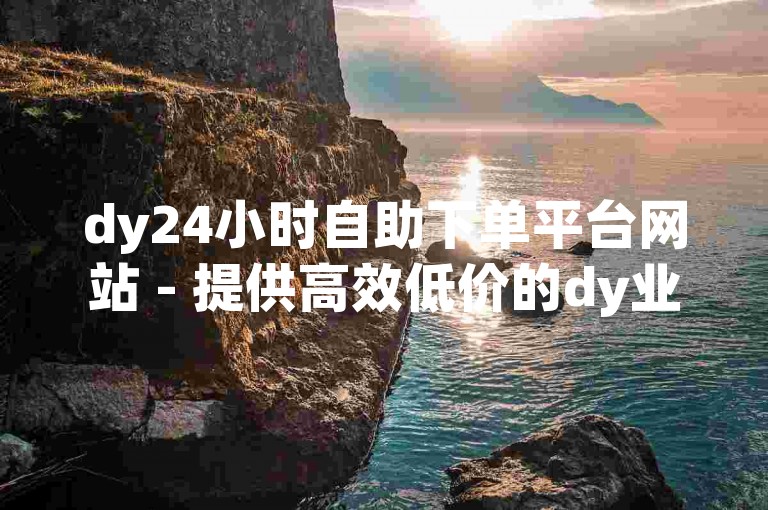 dy24小时自助下单平台网站 - 提供高效低价的dy业务自助下单服务，获得超过50个赞。