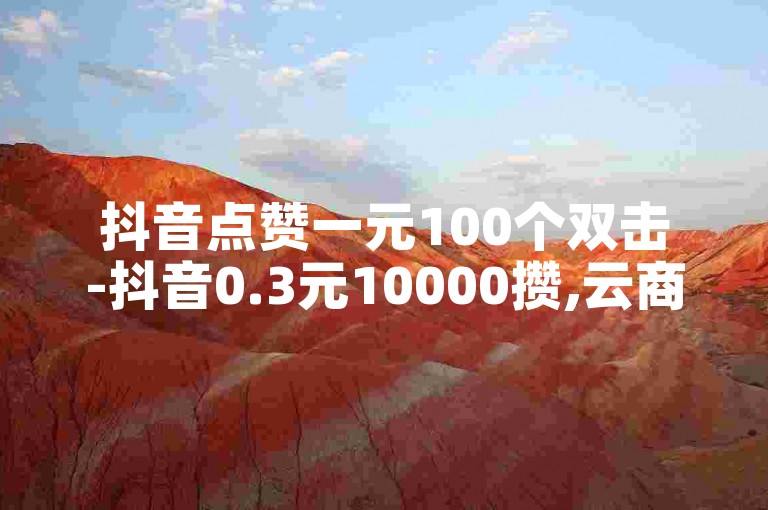 抖音点赞一元100个双击-抖音0.3元10000攒,云商城-在线下单