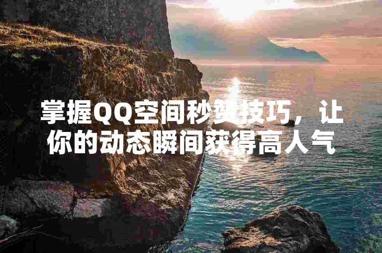掌握QQ空间秒赞技巧，让你的动态瞬间获得高人气。