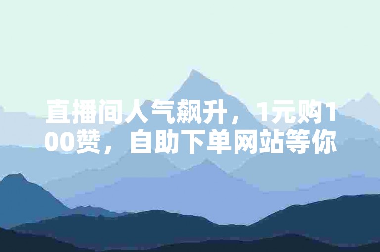 直播间人气飙升，1元购100赞，自助下单网站等你来！