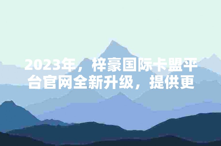 2023年，梓豪国际卡盟平台官网全新升级，提供更加稳定的永久黄钻服务。