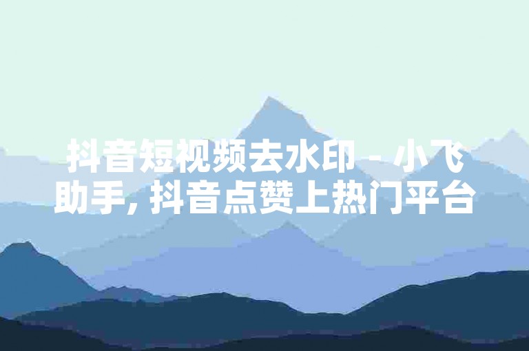 抖音短视频去水印 - 小飞助手, 抖音点赞上热门平台免费 一键提升热度免费版。