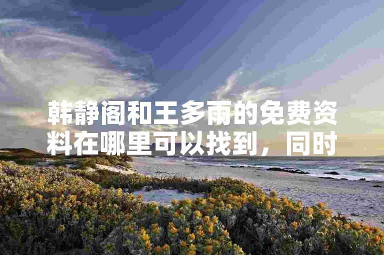 韩静阁和王多雨的免费资料在哪里可以找到，同时使用手机版观看B站直播是否可行？