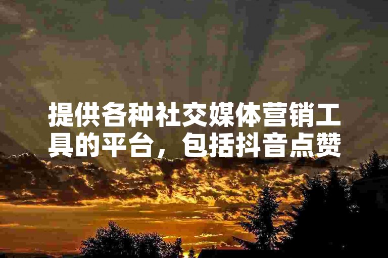 提供各种社交媒体营销工具的平台，包括抖音点赞清理器和粉丝购买服务，是否可信赖？