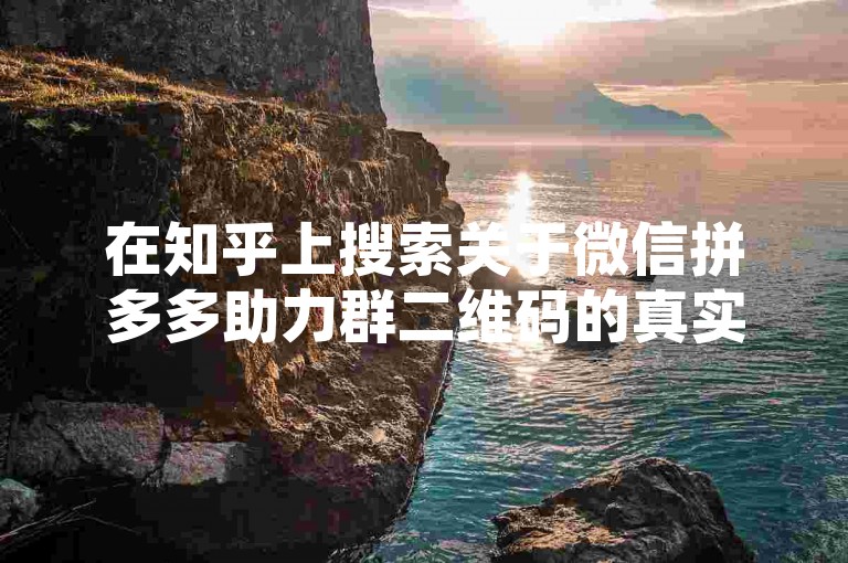 在知乎上搜索关于微信拼多多助力群二维码的真实性，可以找到相关的讨论和答案。