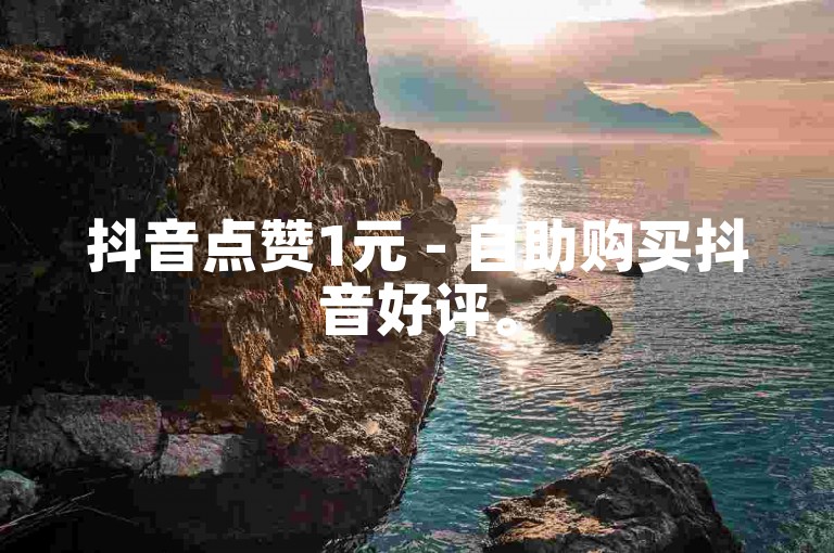抖音点赞1元 - 自助购买抖音好评。