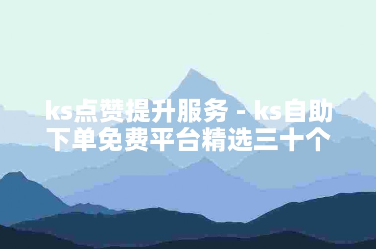 ks点赞提升服务 - ks自助下单免费平台精选三十个