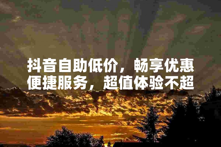 抖音自助低价，畅享优惠便捷服务，超值体验不超50字。