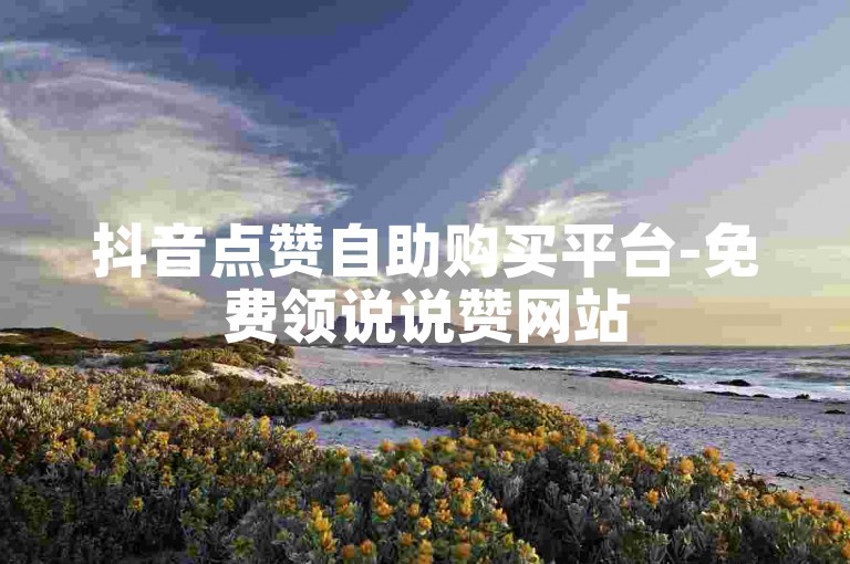 抖音点赞自助购买平台-免费领说说赞网站