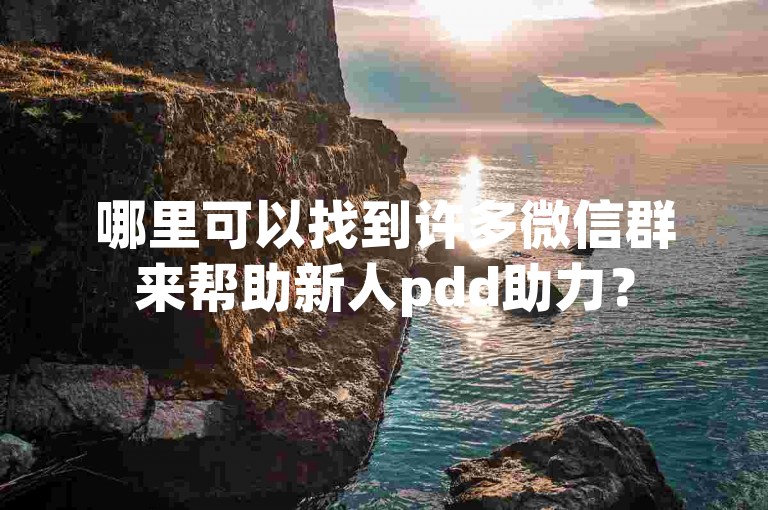 哪里可以找到许多微信群来帮助新人pdd助力？