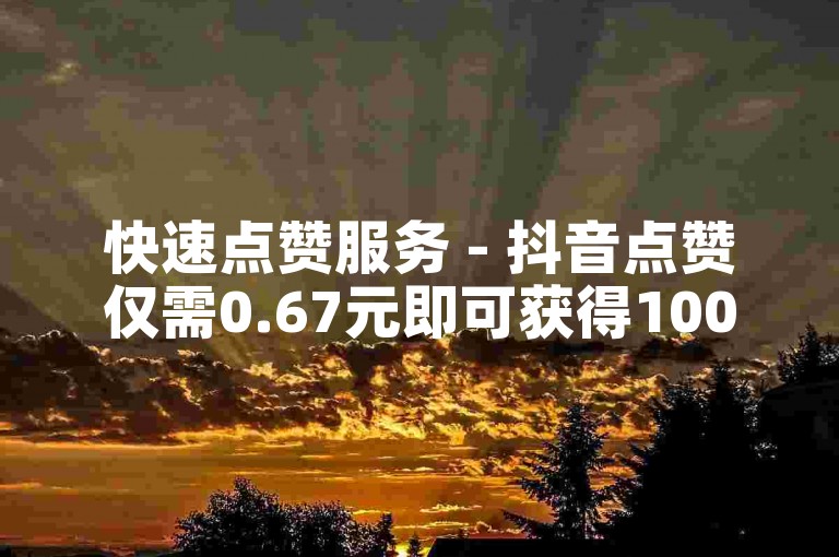 快速点赞服务 - 抖音点赞仅需0.67元即可获得100个赞。